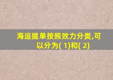 海运提单按照效力分类,可以分为( 1)和( 2)